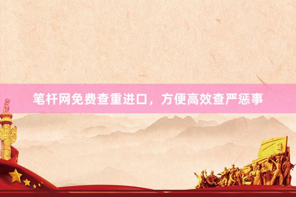 笔杆网免费查重进口，方便高效查严惩事