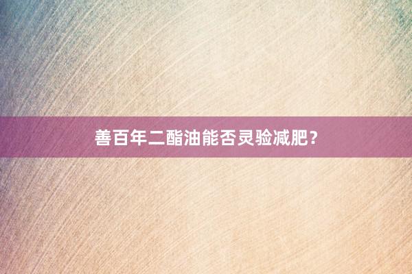 善百年二酯油能否灵验减肥?