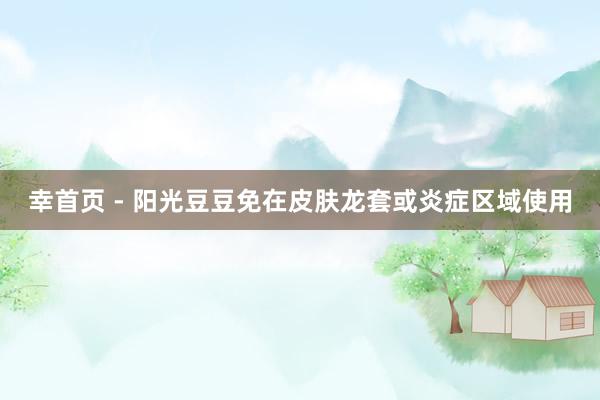 幸首页 - 阳光豆豆免在皮肤龙套或炎症区域使用