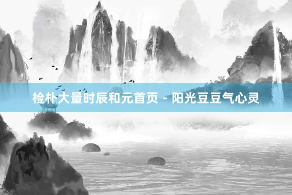 检朴大量时辰和元首页 - 阳光豆豆气心灵