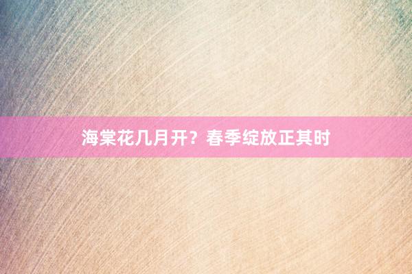 海棠花几月开？春季绽放正其时