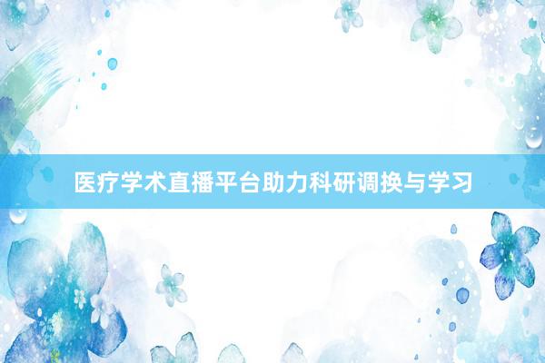 医疗学术直播平台助力科研调换与学习