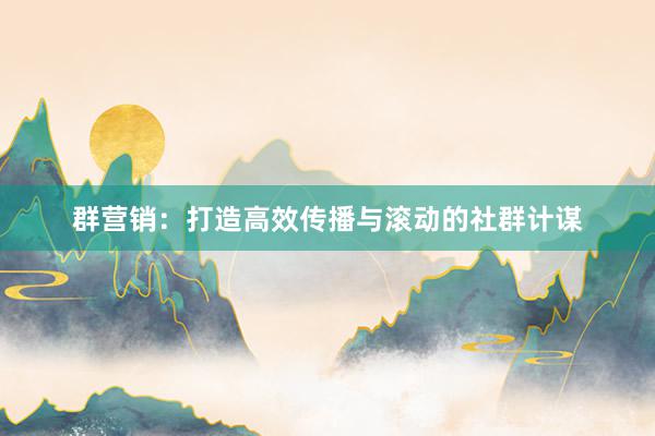 群营销：打造高效传播与滚动的社群计谋